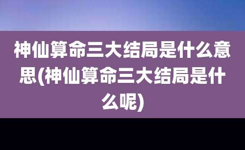 神仙算命三大结局是什么意思(神仙算命三大结局是什么呢)