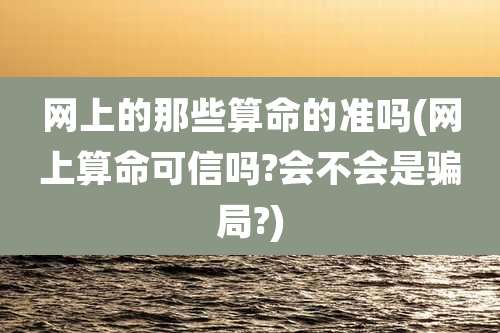 网上的那些算命的准吗(网上算命可信吗?会不会是骗局?)