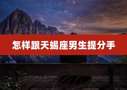 怎样跟天蝎座男生提分手