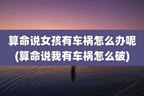 算命说女孩有车祸怎么办呢(算命说我有车祸怎么破)