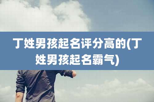 丁姓男孩起名评分高的(丁姓男孩起名霸气)