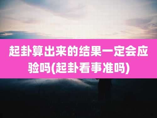 起卦算出来的结果一定会应验吗(起卦看事准吗)