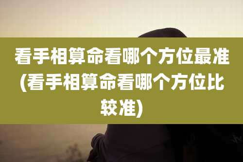 看手相算命看哪个方位最准(看手相算命看哪个方位比较准)