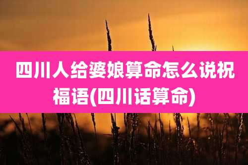 四川人给婆娘算命怎么说祝福语(四川话算命)