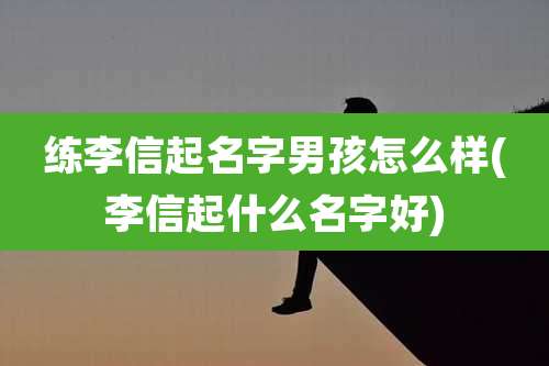 练李信起名字男孩怎么样(李信起什么名字好)