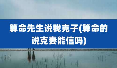 算命先生说我克子(算命的说克妻能信吗)