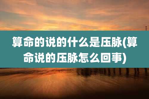 算命的说的什么是压脉(算命说的压脉怎么回事)