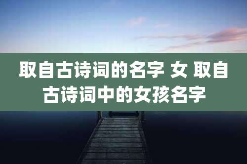 取自古诗词的名字 女 取自古诗词中的女孩名字