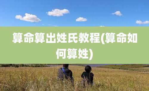 算命算出姓氏教程(算命如何算姓)