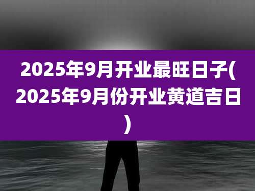 2025年9月开业最旺日子(2025年9月份开业黄道吉日)