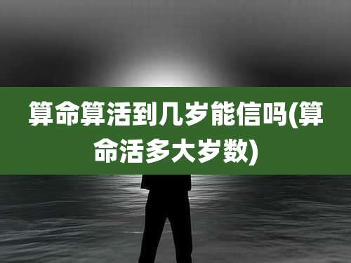 算命算活到几岁能信吗(算命活多大岁数)