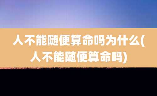 人不能随便算命吗为什么(人不能随便算命吗)