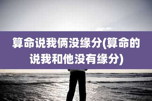 算命说我俩没缘分(算命的说我和他没有缘分)