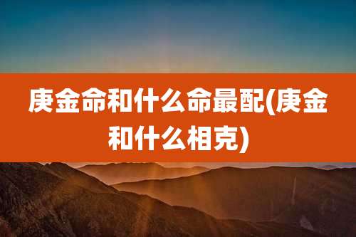 庚金命和什么命最配(庚金和什么相克)