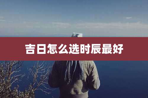 吉日怎么选时辰最好