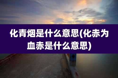 化青烟是什么意思(化赤为血赤是什么意思)