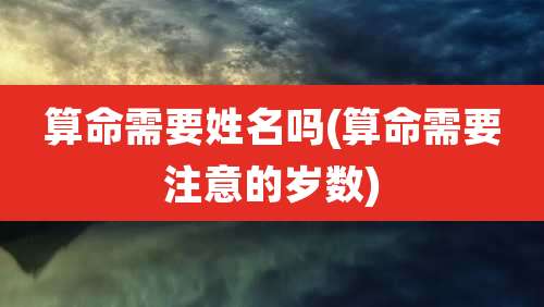 算命需要姓名吗(算命需要注意的岁数)