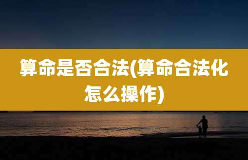 算命是否合法(算命合法化怎么操作)