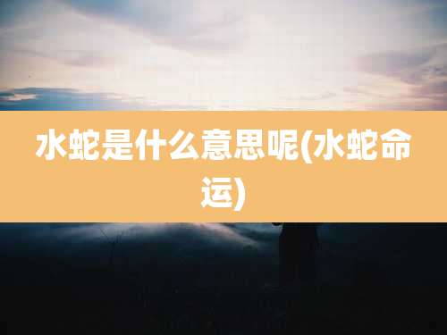 水蛇是什么意思呢(水蛇命运)