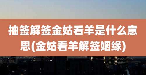 抽签解签金姑看羊是什么意思(金姑看羊解签姻缘)