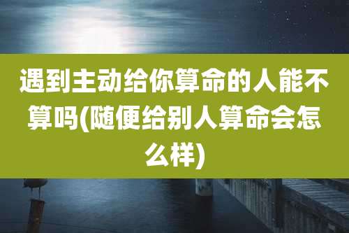 遇到主动给你算命的人能不算吗(随便给别人算命会怎么样)