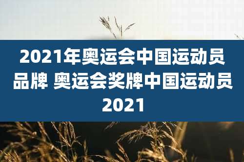 2021年奥运会中国运动员品牌 奥运会奖牌中国运动员2021