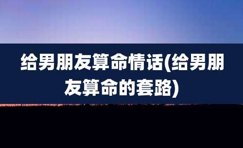 给男朋友算命情话(给男朋友算命的套路)
