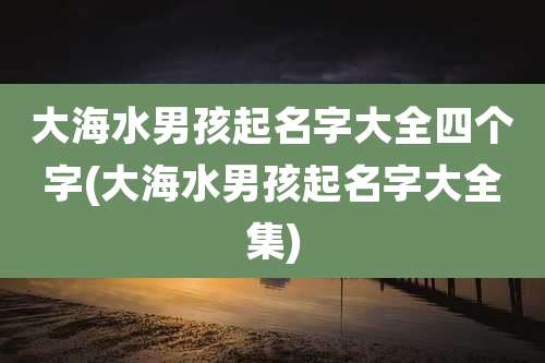 大海水男孩起名字大全四个字(大海水男孩起名字大全集)
