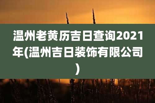 温州老黄历吉日查询2021年(温州吉日装饰有限公司)