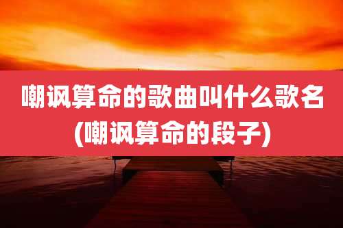 嘲讽算命的歌曲叫什么歌名(嘲讽算命的段子)