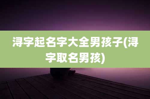 浔字起名字大全男孩子(浔字取名男孩)