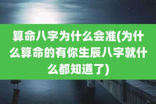 算命八字为什么会准(为什么算命的有你生辰八字就什么都知道了)