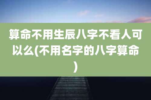 算命不用生辰八字不看人可以么(不用名字的八字算命)
