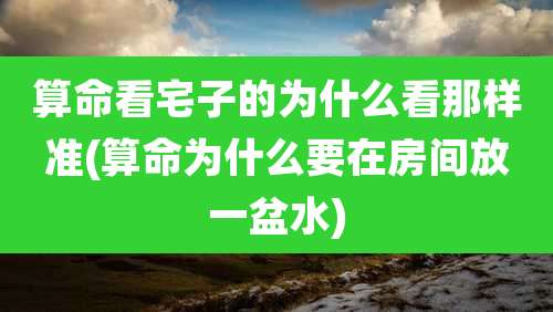 算命看宅子的为什么看那样准(算命为什么要在房间放一盆水)