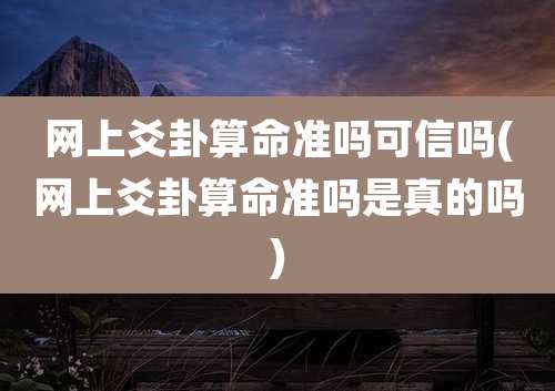 网上爻卦算命准吗可信吗(网上爻卦算命准吗是真的吗)