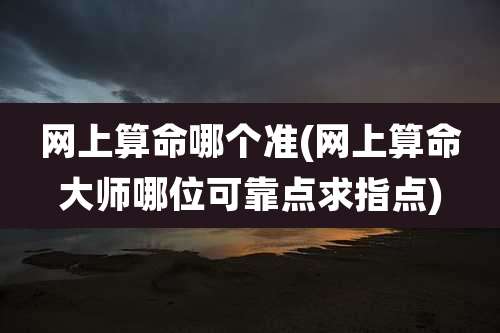 网上算命哪个准(网上算命大师哪位可靠点求指点)