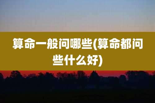 算命一般问哪些(算命都问些什么好)