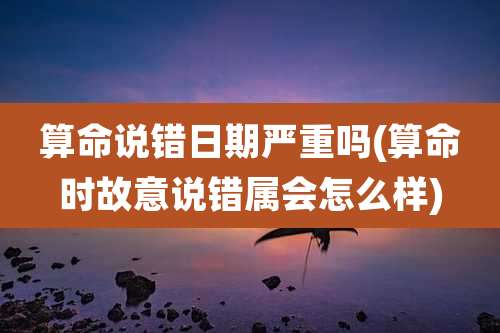 算命说错日期严重吗(算命时故意说错属会怎么样)