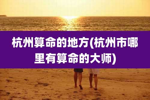 杭州算命的地方(杭州市哪里有算命的大师)