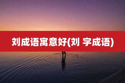 刘成语寓意好(刘 字成语)