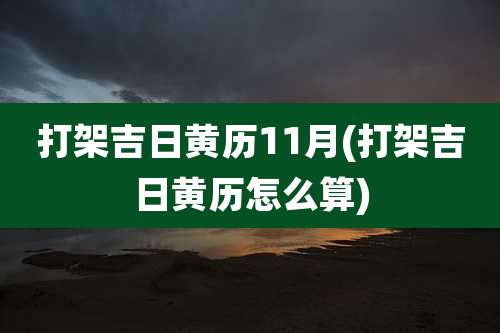 打架吉日黄历11月(打架吉日黄历怎么算)
