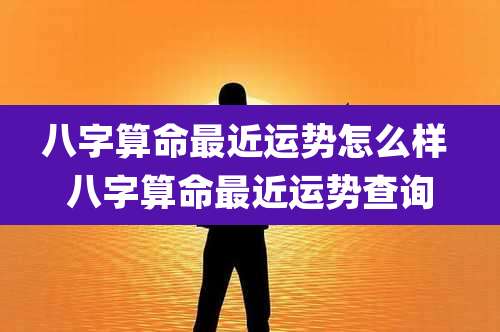八字算命最近运势怎么样 八字算命最近运势查询