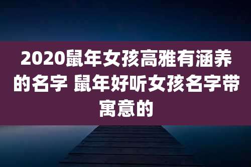 2020鼠年女孩高雅有涵养的名字 鼠年好听女孩名字带寓意的