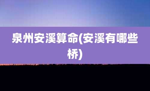 泉州安溪算命(安溪有哪些桥)