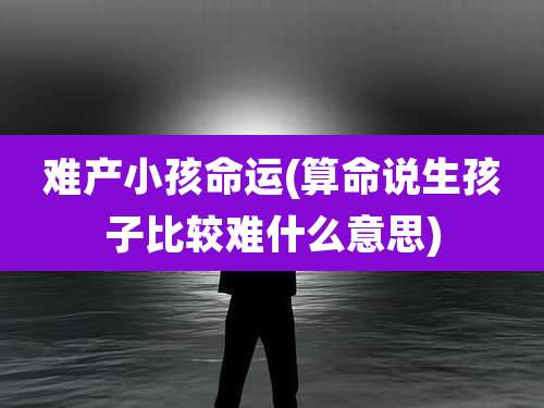 难产小孩命运(算命说生孩子比较难什么意思)