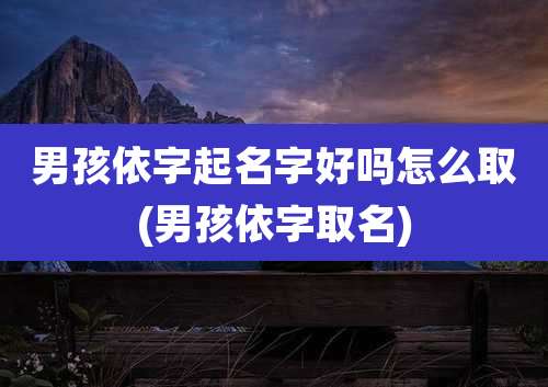 男孩依字起名字好吗怎么取(男孩依字取名)