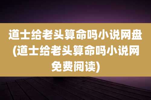 道士给老头算命吗小说网盘(道士给老头算命吗小说网免费阅读)