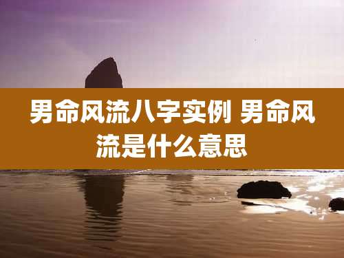 男命风流八字实例 男命风流是什么意思