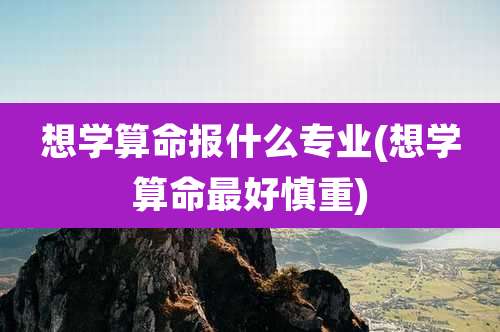 想学算命报什么专业(想学算命最好慎重)