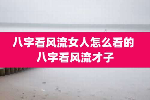 八字看风流女人怎么看的 八字看风流才子